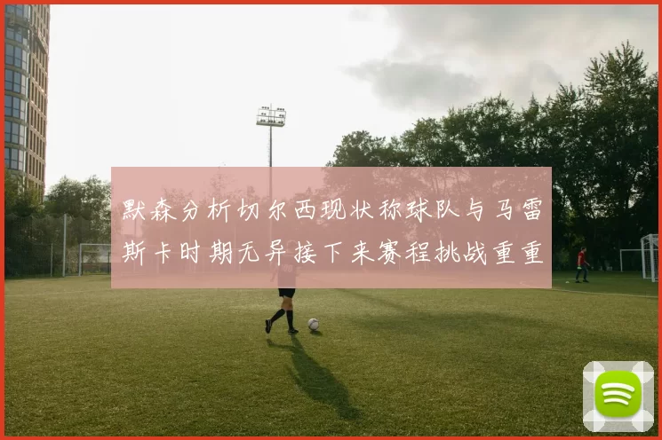 默森分析切尔西现状称球队与马雷斯卡时期无异接下来赛程挑战重重