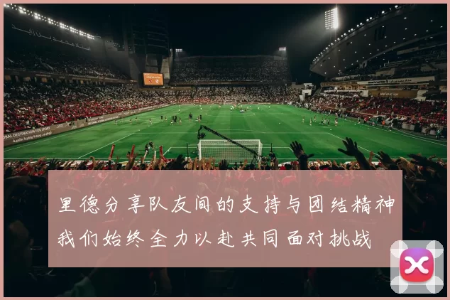 里德分享队友间的支持与团结精神我们始终全力以赴共同面对挑战