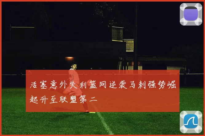 活塞意外失利篮网逆袭马刺强势崛起升至联盟第二