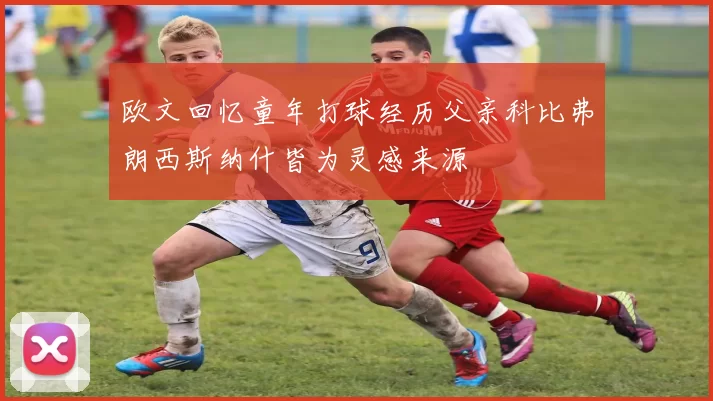 欧文回忆童年打球经历父亲科比弗朗西斯纳什皆为灵感来源
