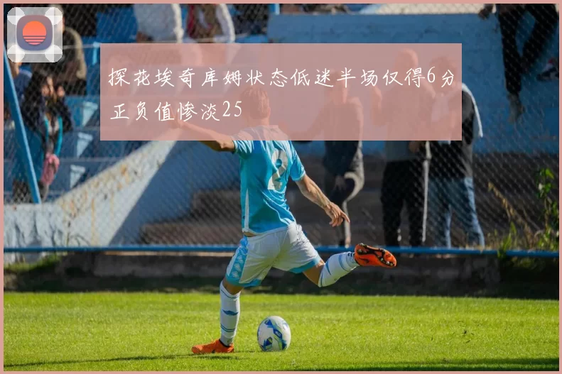 探花埃奇库姆状态低迷半场仅得6分正负值惨淡25