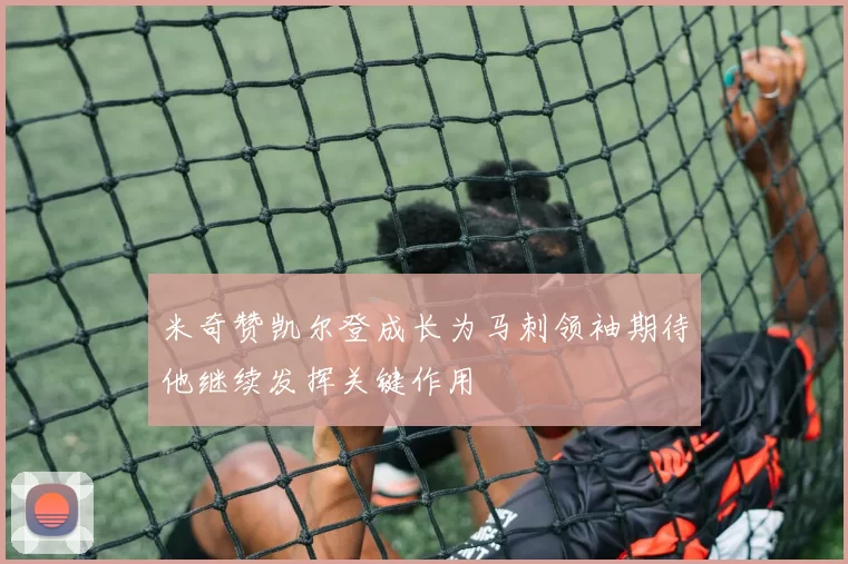 米奇赞凯尔登成长为马刺领袖期待他继续发挥关键作用