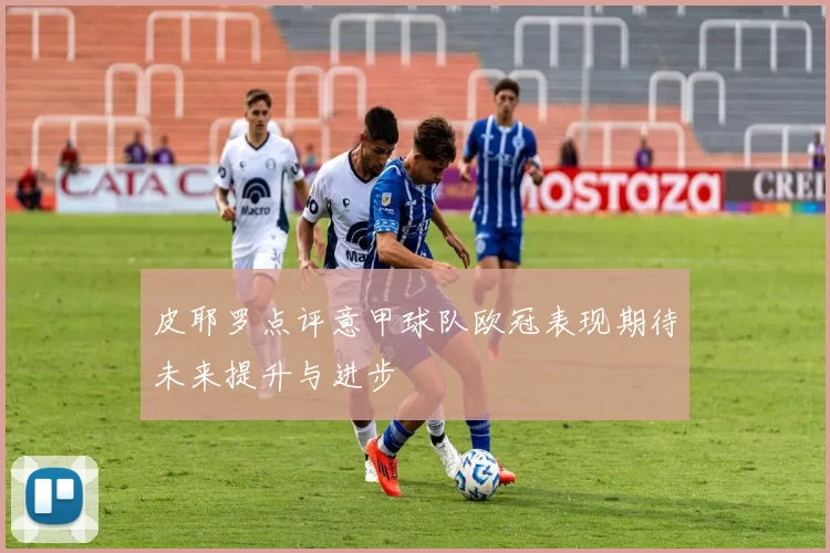 皮耶罗点评意甲球队欧冠表现期待未来提升与进步