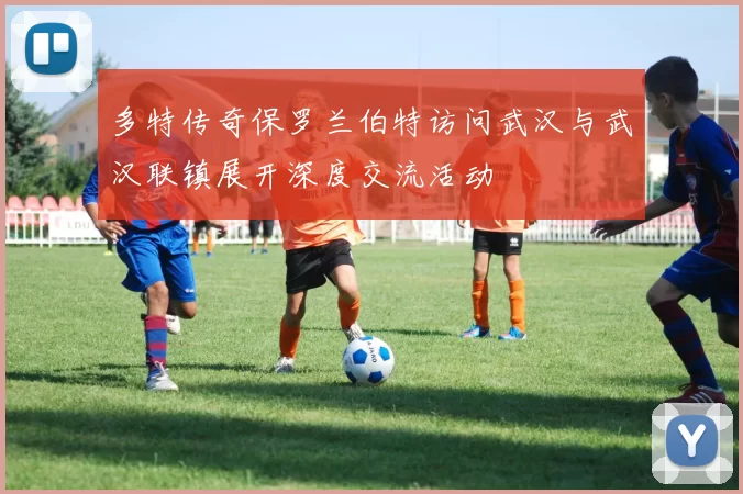 多特传奇保罗兰伯特访问武汉与武汉联镇展开深度交流活动