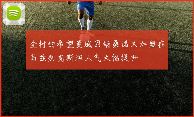 全村的希望曼城因胡桑诺夫加盟在乌兹别克斯坦人气大幅提升