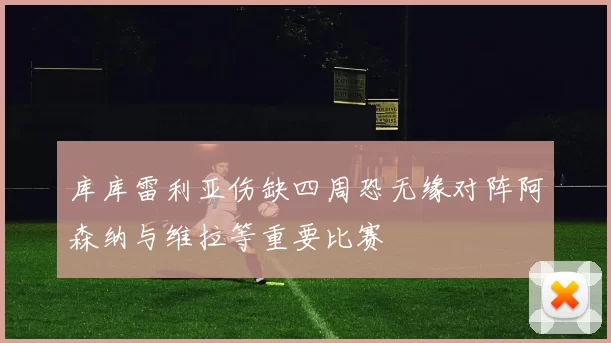 库库雷利亚伤缺四周恐无缘对阵阿森纳与维拉等重要比赛