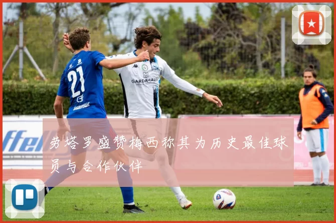 劳塔罗盛赞梅西称其为历史最佳球员与合作伙伴