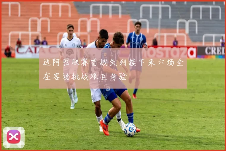 迈阿密联赛首战失利接下来六场全在客场挑战艰巨考验
