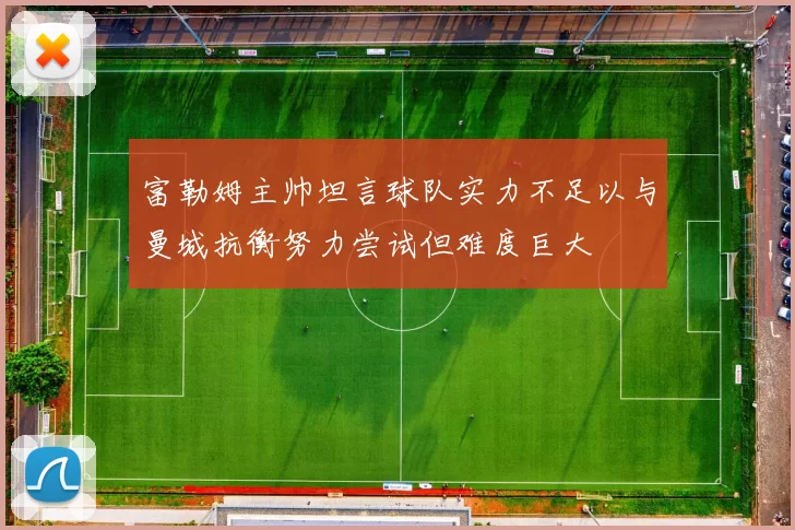 富勒姆主帅坦言球队实力不足以与曼城抗衡努力尝试但难度巨大