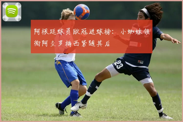 阿根廷球员欧冠进球榜：小蜘蛛领衔阿圭罗梅西紧随其后