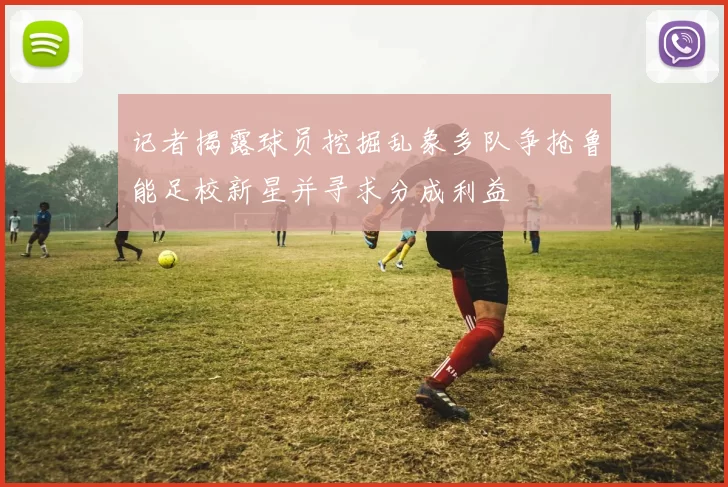 记者揭露球员挖掘乱象多队争抢鲁能足校新星并寻求分成利益