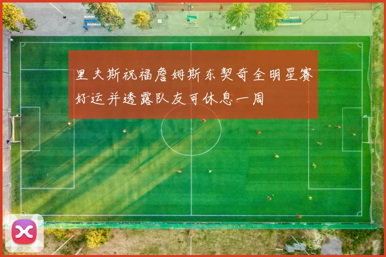 里夫斯祝福詹姆斯东契奇全明星赛好运并透露队友可休息一周