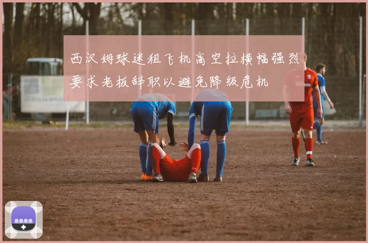 西汉姆球迷租飞机高空拉横幅强烈要求老板辞职以避免降级危机
