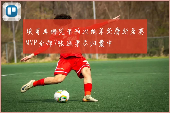埃奇库姆凭借两次绝杀荣膺新秀赛MVP全部7张选票尽归囊中