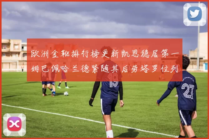 欧洲金靴排行榜更新凯恩稳居第一姆巴佩哈兰德紧随其后劳塔罗位列第十