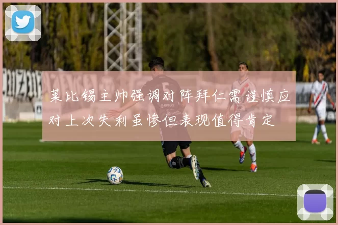 莱比锡主帅强调对阵拜仁需谨慎应对上次失利虽惨但表现值得肯定