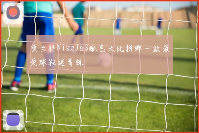 莫兰特NikeJa3配色大比拼哪一款最受球鞋迷青睐