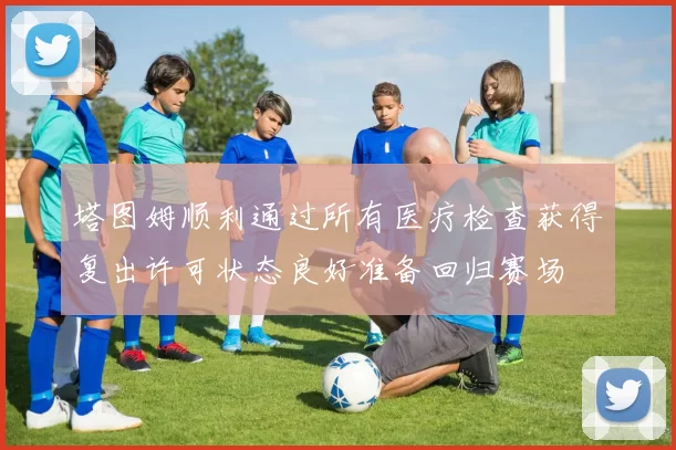 塔图姆顺利通过所有医疗检查获得复出许可状态良好准备回归赛场