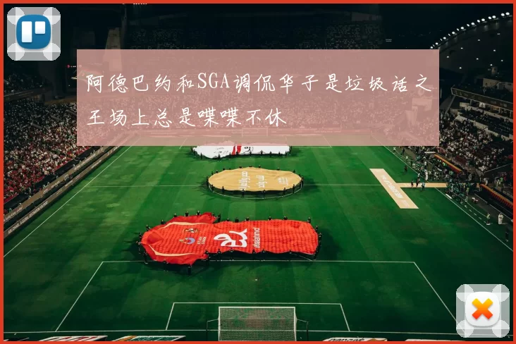 阿德巴约和SGA调侃华子是垃圾话之王场上总是喋喋不休
