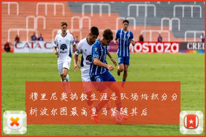 穆里尼奥执教生涯各队场均积分分析波尔图最高皇马紧随其后