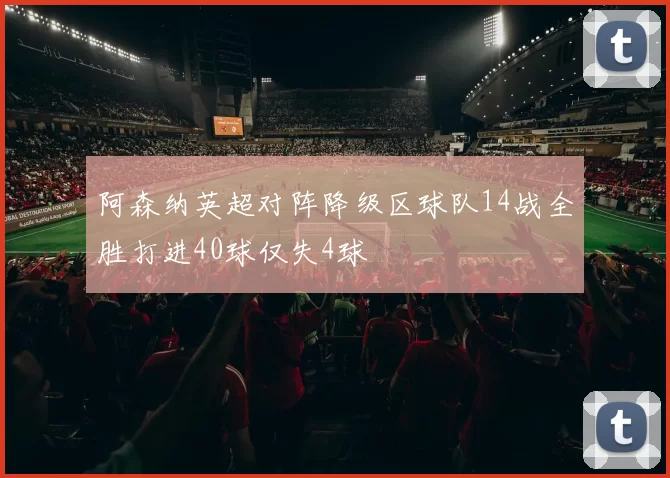 阿森纳英超对阵降级区球队14战全胜打进40球仅失4球
