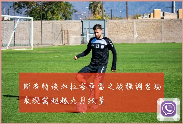 斯洛特谈加拉塔萨雷之战强调客场表现需超越九月较量