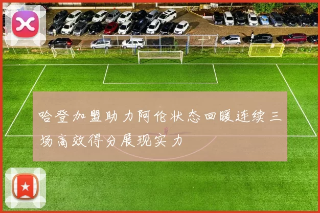 哈登加盟助力阿伦状态回暖连续三场高效得分展现实力