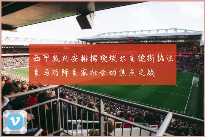 西甲裁判安排揭晓埃尔南德斯执法皇马对阵皇家社会的焦点之战