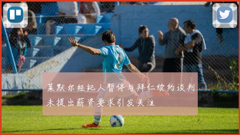 莱默尔经纪人暂停与拜仁续约谈判未提出薪资要求引发关注