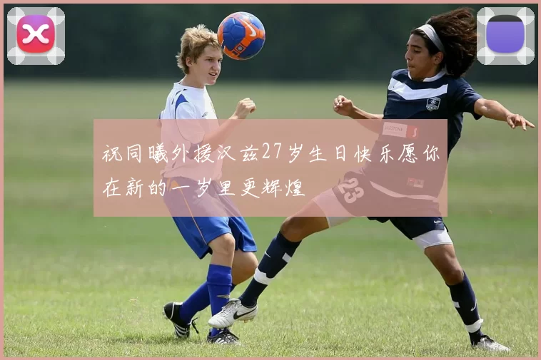 祝同曦外援汉兹27岁生日快乐愿你在新的一岁里更辉煌