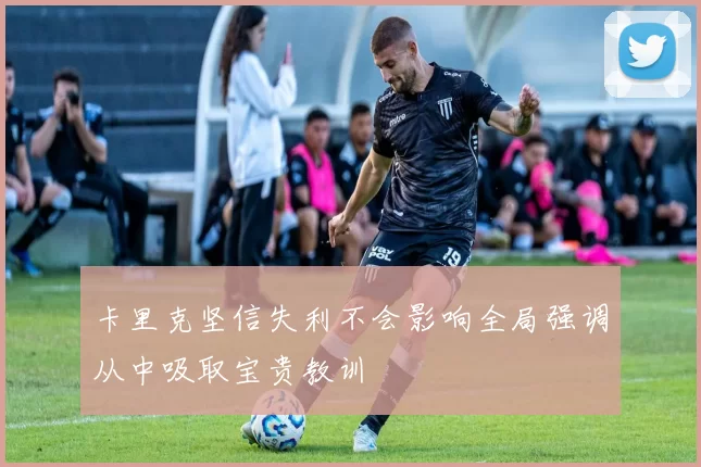 卡里克坚信失利不会影响全局强调从中吸取宝贵教训