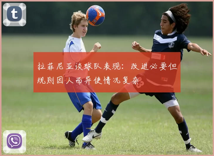 拉菲尼亚谈球队表现：改进必要但规则因人而异使情况复杂