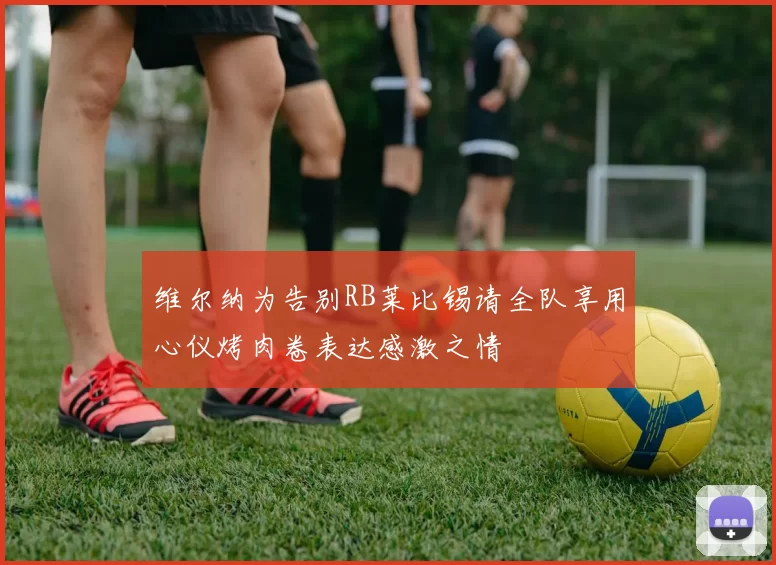 维尔纳为告别RB莱比锡请全队享用心仪烤肉卷表达感激之情