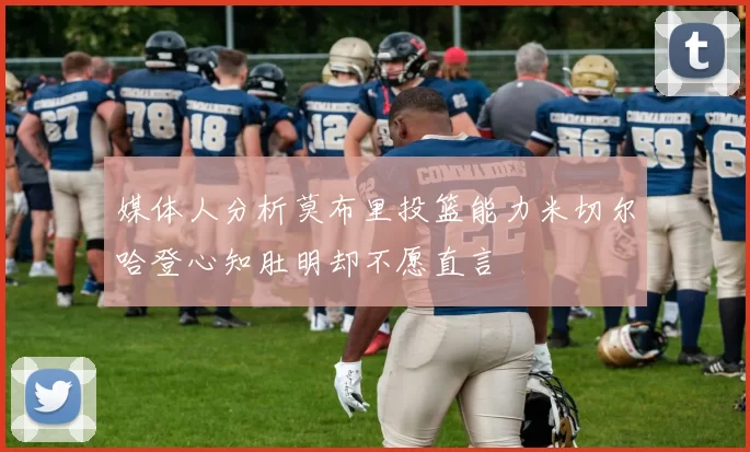 媒体人分析莫布里投篮能力米切尔哈登心知肚明却不愿直言