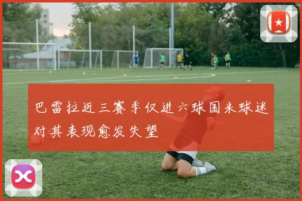 巴雷拉近三赛季仅进六球国米球迷对其表现愈发失望
