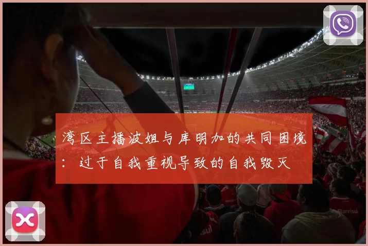湾区主播波姐与库明加的共同困境：过于自我重视导致的自我毁灭